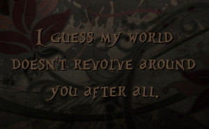 guess my world doesn't revolve around you after all.