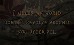 guess my world doesn't revolve around you after all.