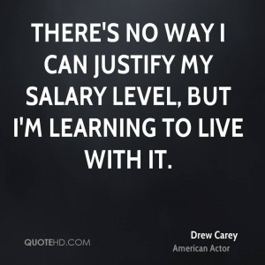 There's no way I can justify my salary level, but I'm learning to live ...