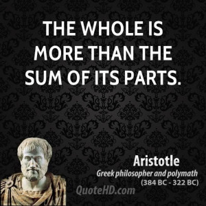 The whole is more than the sum of its parts. -Aristotle