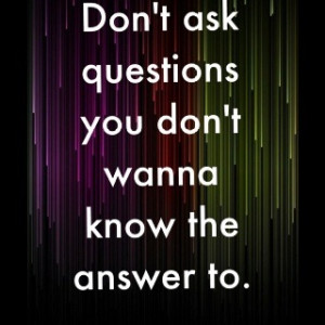 Don’t ask questions you don’t wanna know the answer to.