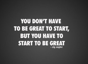 You don't have to be great to start, but you have to start to be great