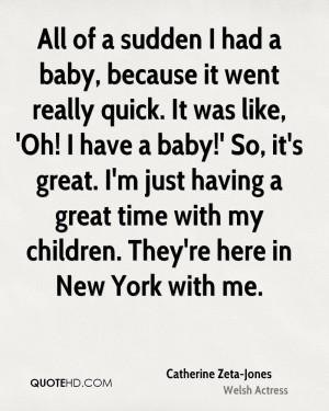 All of a sudden I had a baby, because it went really quick. It was ...