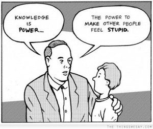 Knowledge is power the power to make other people feel stupid