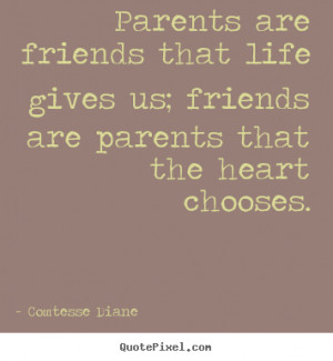 Parents are friends that life gives us; friends are parents that the ...