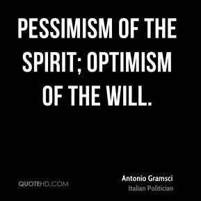 Antonio Gramsci - Pessimism of the spirit; optimism of the will.