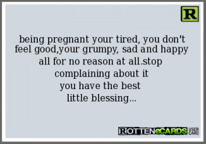 being pregnant your tired, you don't feel good,your grumpy, sad and ...
