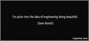 quite into the idea of engineering being beautiful. - Sean Booth