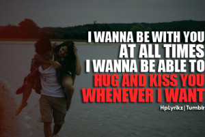 wanna be with you at all times. I wanna be able to hug and kiss you ...