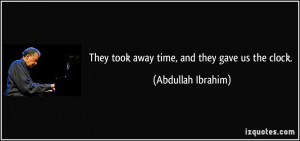 They took away time, and they gave us the clock. - Abdullah Ibrahim