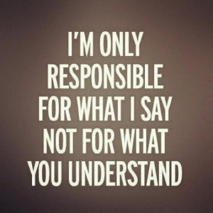 only responsible for what I say not what you understand