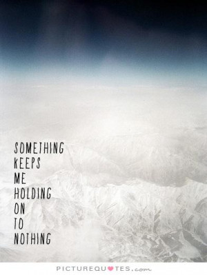 Something keeps me holding on to nothing. Picture Quote #1