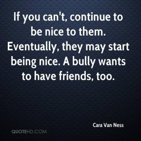 Cara Van Ness - If you can't, continue to be nice to them. Eventually ...