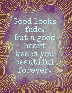Good Looks Fade, But A Good Heart Keeps You Beautiful Forever: Quote ...