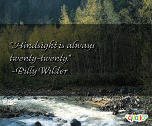 Hindsight is always twenty-twenty. -Billy Wilder
