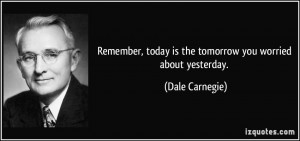 Remember, today is the tomorrow you worried about yesterday. - Dale ...
