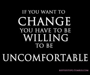 ... : If you want to change, you have to be willing to be uncomfortable