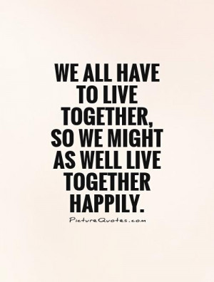 ... all have to live together, so we might as well live together happily