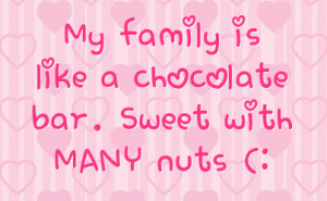 My family is like a chocolate bar. Sweet with MANY nuts (:
