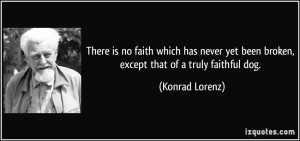 ... yet been broken, except that of a truly faithful dog. - Konrad Lorenz