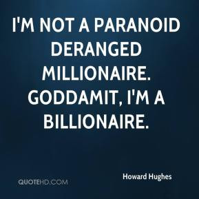 not a paranoid deranged millionaire. Goddamit, I'm a billionaire ...