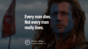 Every man dies. Not every man really lives. – William Wallace