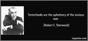... are the upholstery of the anxious seat. - Robert E. Sherwood