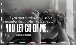 you start to miss me, just remember that I didn't walk away...you let ...