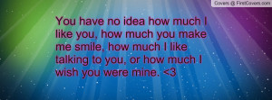 idea how much I like you, how much you make me smile, how much I like ...