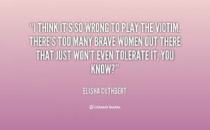 think it's so wrong to play the victim. There's too many brave women ...