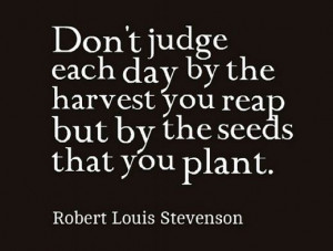 ... your reap but by the seeds that you plant”. Robert Louis Stevenson