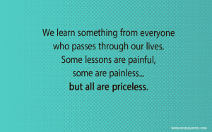 We learn something from everyone who passes through our lives. Some ...