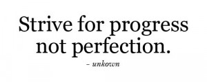 Strive for progress not perfection.