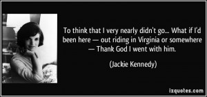 ... Virginia or somewhere — Thank God I went with him. - Jackie Kennedy