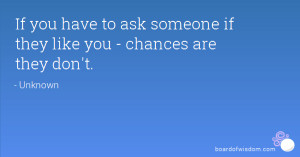 If you have to ask someone if they like you - chances are they don't.