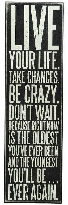 Live Your Life, Take Chances, Be Crazy, Don't Wait, Because Right Now ...