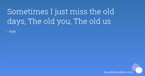 Sometimes I just miss the old days, The old you, The old us