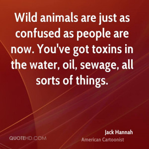 Wild animals are just as confused as people are now. You've got toxins ...
