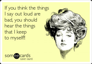 someecards.com - If you think the things I say out loud are bad, you ...