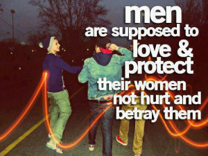 ... are supposed to love & protect their women. Not hurt and betray them