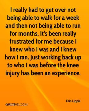over not being able to walk for a week and then not being able to run ...