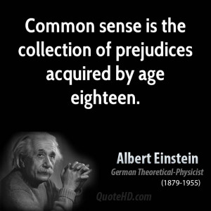 Common sense is the collection of prejudices acquired by age eighteen.