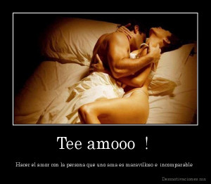 Tee amooo ! - Hacer el amor con la persona que uno ama es maravilloso ...