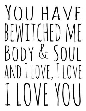 You have bewitched me body and soul. And I love, I love, I love you.