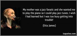 My mother was a jazz fanatic and she wanted me to play the piano so I ...