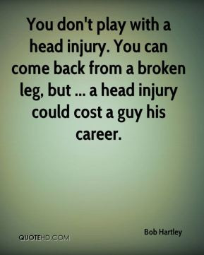 You don't play with a head injury. You can come back from a broken leg ...