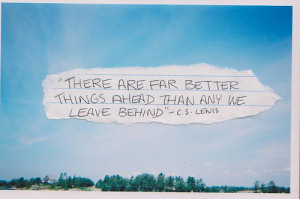 ... Things Ahead Than Any We Leave Behind ” - C.S. Lewis ~ Past Quote