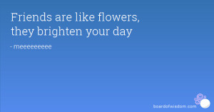 Friends are like flowers, they brighten your day