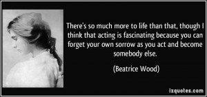 There's so much more to life than that, though I think that acting is ...