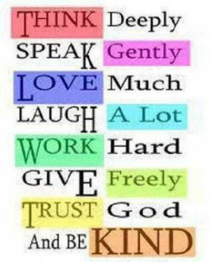 ... Love much, Laugh a lot, Work Hard, Give freely. Trust god and be kind